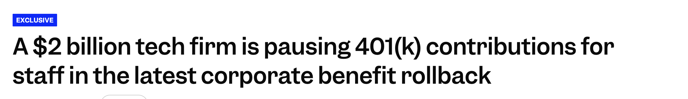 A tech firm valued at $2 billion is halting 401(k) contributions for employees as part of a recent corporate benefit reduction.